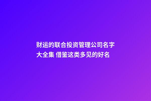 财运的联合投资管理公司名字大全集 借鉴这类多见的好名-第1张-公司起名-玄机派